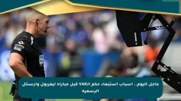 عاجل اليوم.. أسباب استبعاد حكم الـVAR قبل مباراة ليفربول وأرسنال الرسمية